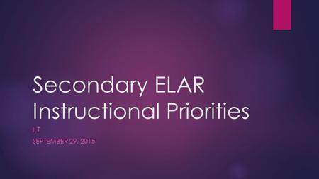 Secondary ELAR Instructional Priorities ILT SEPTEMBER 29, 2015.