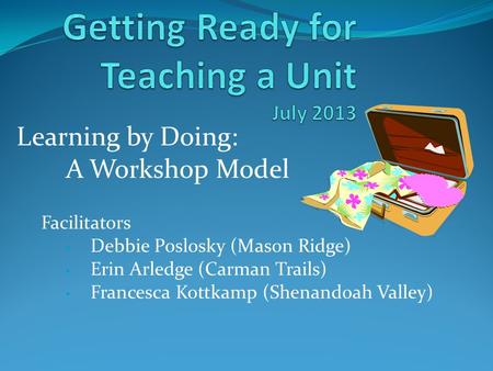 Learning by Doing: A Workshop Model Facilitators Debbie Poslosky (Mason Ridge) Erin Arledge (Carman Trails) Francesca Kottkamp (Shenandoah Valley)