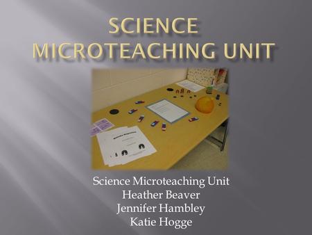 Science Microteaching Unit Heather Beaver Jennifer Hambley Katie Hogge.