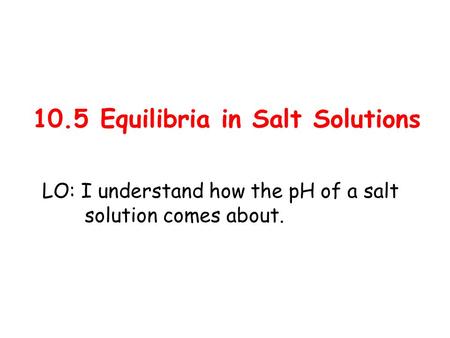 10.5 Equilibria in Salt Solutions LO: I understand how the pH of a salt solution comes about.