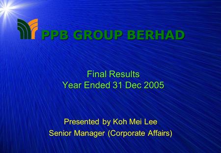 1 PPB GROUP BERHAD Final Results Year Ended 31 Dec 2005 Presented by Koh Mei Lee Senior Manager (Corporate Affairs)