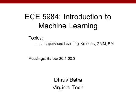 ECE 5984: Introduction to Machine Learning Dhruv Batra Virginia Tech Topics: –Unsupervised Learning: Kmeans, GMM, EM Readings: Barber 20.1-20.3.