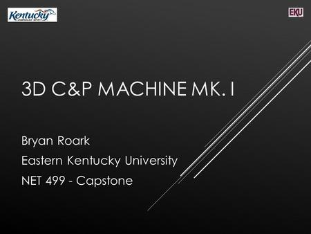 3D C&P MACHINE MK. I Bryan Roark Eastern Kentucky University NET 499 - Capstone.