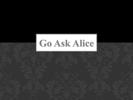 The story Go Ask Alice is a diary of a teenager girl. She is just a regular girl in high school. In the beginning, Alice finds out that her family is.