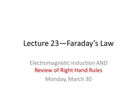 Lecture 23—Faraday’s Law Electromagnetic Induction AND Review of Right Hand Rules Monday, March 30.