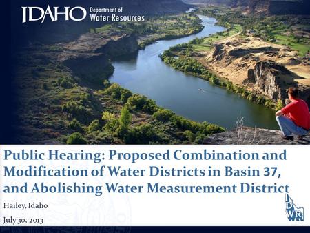 Public Hearing: Proposed Combination and Modification of Water Districts in Basin 37, and Abolishing Water Measurement District Hailey, Idaho July 30,