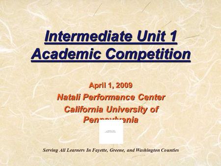 Intermediate Unit 1 Academic Competition April 1, 2009 Natali Performance Center California University of Pennsylvania Serving All Learners In Fayette,