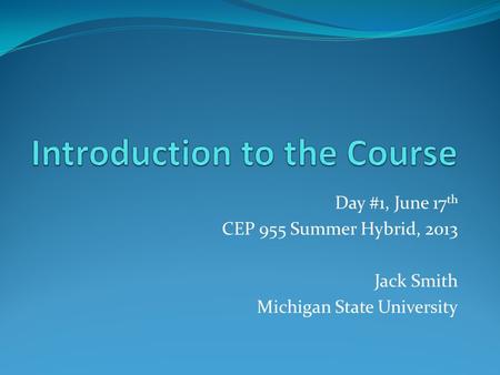 Day #1, June 17 th CEP 955 Summer Hybrid, 2013 Jack Smith Michigan State University.