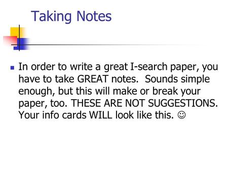 Taking Notes In order to write a great I-search paper, you have to take GREAT notes. Sounds simple enough, but this will make or break your paper, too.