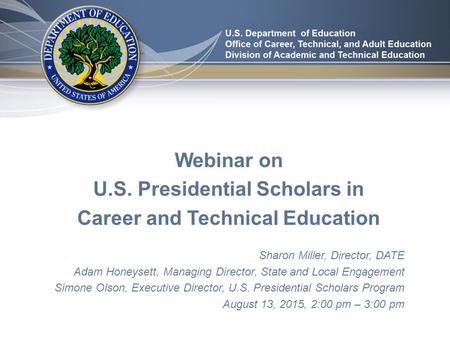 Webinar on U.S. Presidential Scholars in Career and Technical Education Sharon Miller, Director, DATE Adam Honeysett, Managing Director, State and Local.