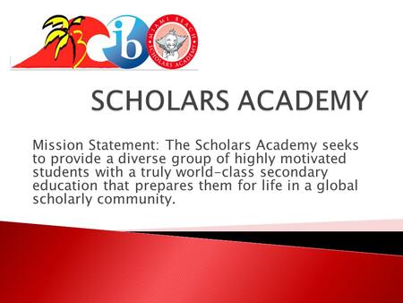 Mission Statement: The Scholars Academy seeks to provide a diverse group of highly motivated students with a truly world-class secondary education that.