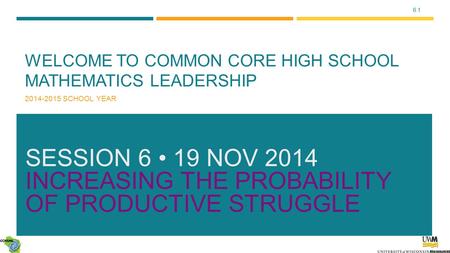 6.1 WELCOME TO COMMON CORE HIGH SCHOOL MATHEMATICS LEADERSHIP 2014-2015 SCHOOL YEAR SESSION 6 19 NOV 2014 INCREASING THE PROBABILITY OF PRODUCTIVE STRUGGLE.