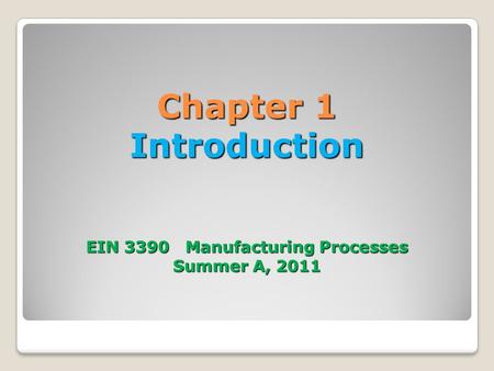 Chapter 1 Introduction EIN 3390 Manufacturing Processes Summer A, 2011.