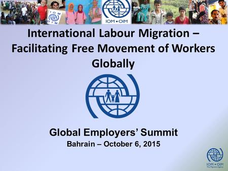 International Labour Migration – Facilitating Free Movement of Workers Globally Global Employers’ Summit Bahrain – October 6, 2015.