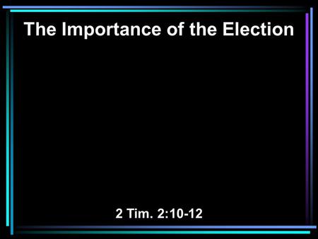 The Importance of the Election 2 Tim. 2:10-12. 10 Therefore I endure all things for the sake of the elect, that they also may obtain the salvation which.