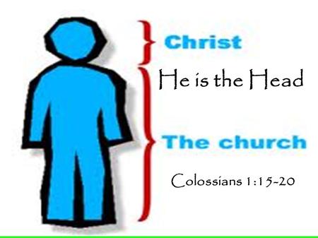 He is the Head Colossians 1:15-20. Colossians 1:15-18 15 He is the image of the invisible God, the firstborn over all creation. 16 For by Him all things.