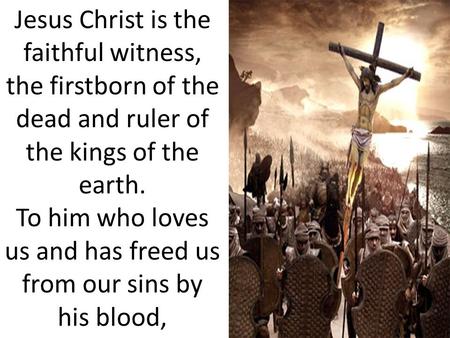 Jesus Christ is the faithful witness, the firstborn of the dead and ruler of the kings of the earth. To him who loves us and has freed us from our sins.