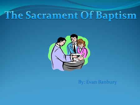 By: Evan Banbury. Baptism is a very important Sacrament. Most of us received it when we were babies.