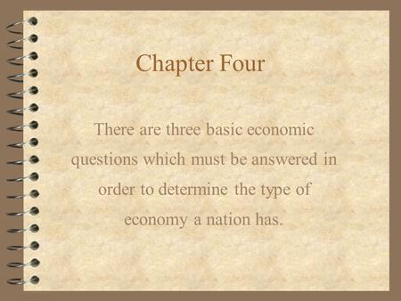 Chapter Four There are three basic economic questions which must be answered in order to determine the type of economy a nation has.