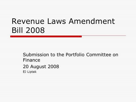 Revenue Laws Amendment Bill 2008 Submission to the Portfolio Committee on Finance 20 August 2008 EJ Liptak.