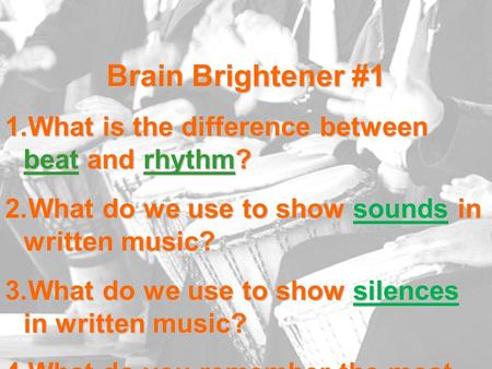 Brain Brightener #1 1.What is the difference between beat and rhythm? 2.What do we use to show sounds in written music? 3.What do we use to show silences.