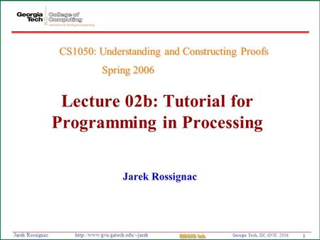 1 Georgia Tech, IIC, GVU, 2006 MAGIC Lab  Rossignac Lecture 02b: Tutorial for Programming in Processing Jarek Rossignac.