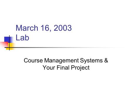 March 16, 2003 Lab Course Management Systems & Your Final Project.