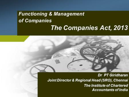 Functioning & Management of Companies The Companies Act, 2013 Dr PT Giridharan Joint Director & Regional Head (SRO), Chennai The Institute of Chartered.