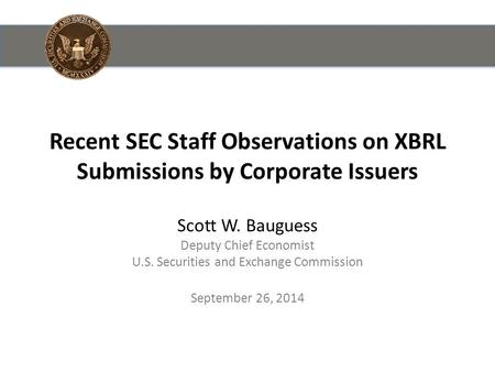 Recent SEC Staff Observations on XBRL Submissions by Corporate Issuers Scott W. Bauguess Deputy Chief Economist U.S. Securities and Exchange Commission.