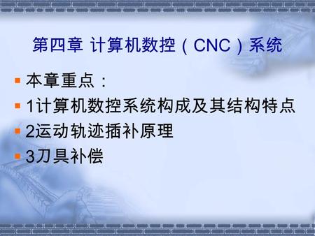 第四章 计算机数控（ CNC ）系统  本章重点：  1 计算机数控系统构成及其结构特点  2 运动轨迹插补原理  3 刀具补偿.