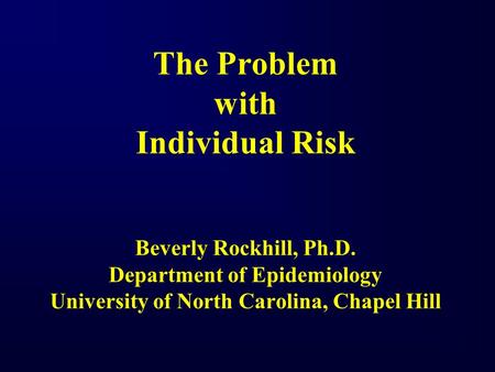 The Problem with Individual Risk Beverly Rockhill, Ph.D. Department of Epidemiology University of North Carolina, Chapel Hill.