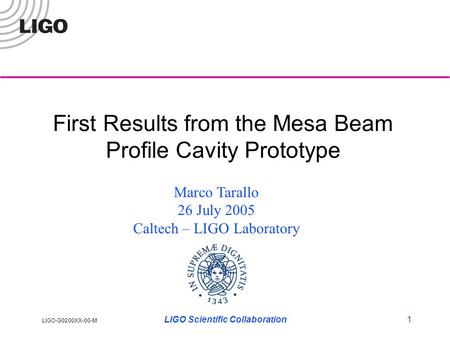 LIGO-G0200XX-00-M LIGO Scientific Collaboration1 First Results from the Mesa Beam Profile Cavity Prototype Marco Tarallo 26 July 2005 Caltech – LIGO Laboratory.