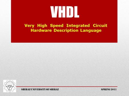 VHDL Very High Speed Integrated Circuit Hardware Description Language Shiraz University of shiraz spring 2011.