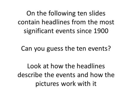 On the following ten slides contain headlines from the most significant events since 1900 Can you guess the ten events? Look at how the headlines describe.