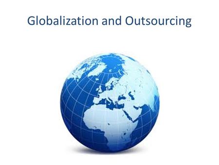 Globalization and Outsourcing. How does globalization occur? Research international economies, culture, population Find cost effective ways to meet consumer.