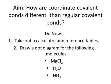 Aim: How are coordinate covalent bonds different than regular covalent bonds? Do Now: 1.Take out a calculator and reference tables. 2.Draw a dot diagram.