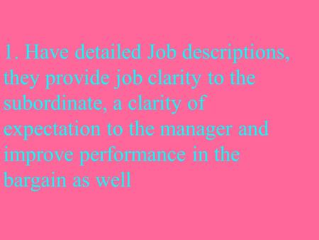 1. Have detailed Job descriptions, they provide job clarity to the subordinate, a clarity of expectation to the manager and improve performance in the.