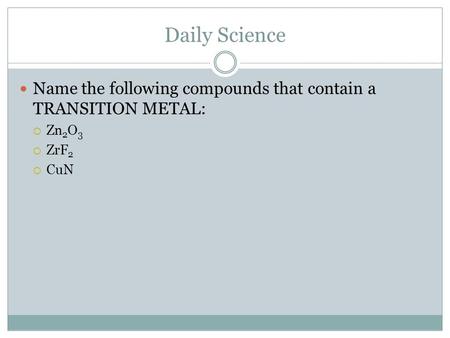 Daily Science Name the following compounds that contain a TRANSITION METAL:  Zn 2 O 3  ZrF 2  CuN.