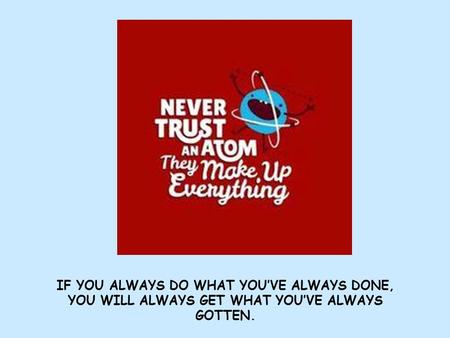 IF YOU ALWAYS DO WHAT YOU’VE ALWAYS DONE, YOU WILL ALWAYS GET WHAT YOU’VE ALWAYS GOTTEN.