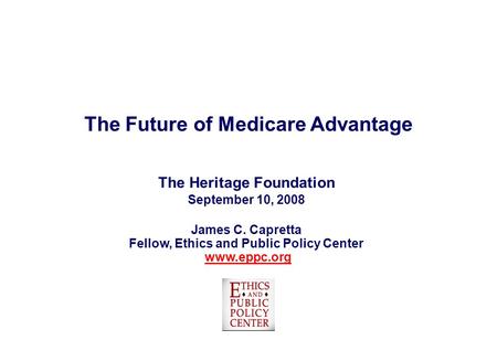 The Future of Medicare Advantage The Heritage Foundation September 10, 2008 James C. Capretta Fellow, Ethics and Public Policy Center www.eppc.orgwww.eppc.org.