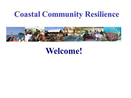 Coastal Community Resilience Welcome!. Coastal Community Resilience Role for IOTWS How resilient is the community? What are the gaps? needs? What strategies,