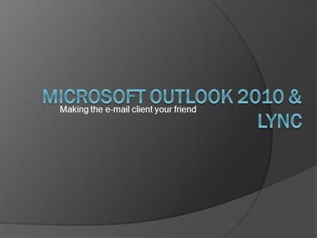 Making the  client your friend. Resources and Self Training  All about MS Outlook 2010 