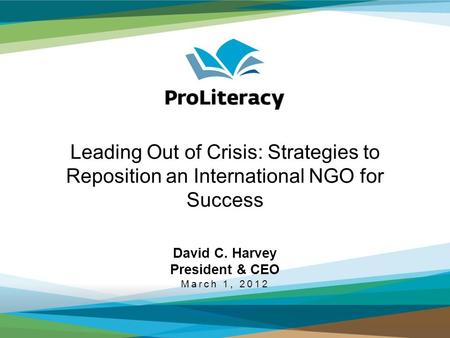 Leading Out of Crisis: Strategies to Reposition an International NGO for Success David C. Harvey President & CEO March 1, 2012.