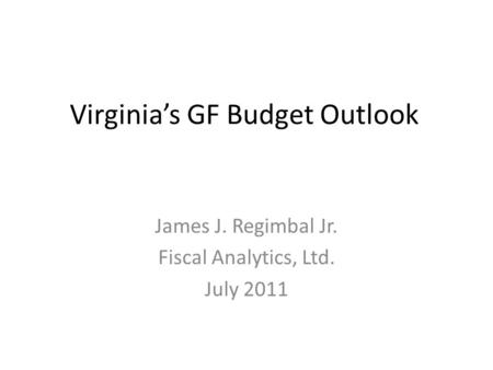 Virginia’s GF Budget Outlook James J. Regimbal Jr. Fiscal Analytics, Ltd. July 2011.