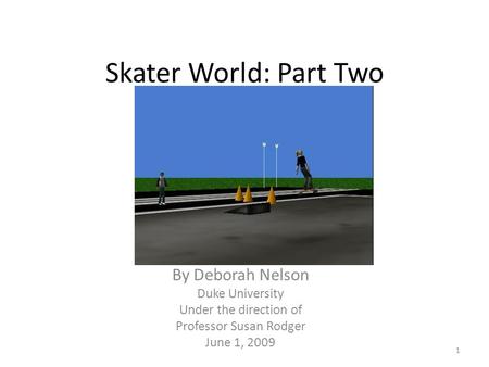 Skater World: Part Two By Deborah Nelson Duke University Under the direction of Professor Susan Rodger June 1, 2009 1.