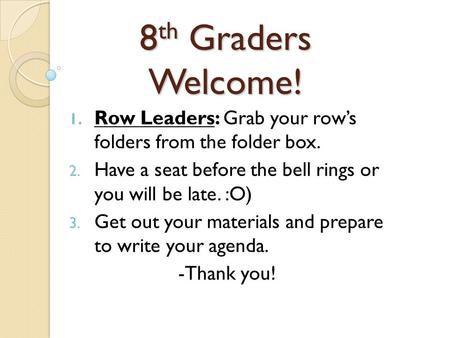 8 th Graders Welcome! 1. Row Leaders: Grab your row’s folders from the folder box. 2. Have a seat before the bell rings or you will be late. :O) 3. Get.