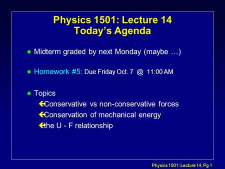 Physics 1501: Lecture 14, Pg 1 Physics 1501: Lecture 14 Today’s Agenda l Midterm graded by next Monday (maybe …) l Homework #5: Due Friday Oct. 11:00.