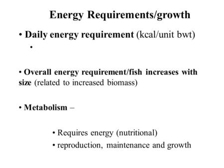 Energy Requirements/growth Daily energy requirement (kcal/unit bwt) Overall energy requirement/fish increases with size (related to increased biomass)