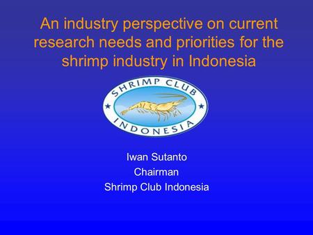 An industry perspective on current research needs and priorities for the shrimp industry in Indonesia Iwan Sutanto Chairman Shrimp Club Indonesia.