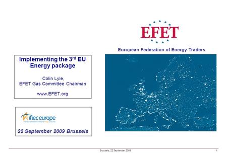 European Federation of Energy Traders 1 Brussels, 22 September 2009 Implementing the 3 rd EU Energy package Colin Lyle, EFET Gas Committee Chairman www.EFET.org.